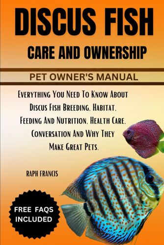 Discus Fish Care And Ownership: Everything You Need To Know About Discus Fish Breeding, Habitat, Feeding And Nutrition, Health Care, Conversation And Why They Make Great Pets.
