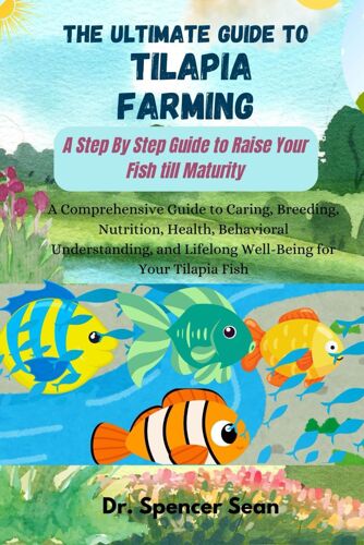 The Ultimate Guide To Tilapia Farming: A Step By Step Guide To Raise Your Fish Till Maturity: A Comprehensive Guide To Caring, Breeding, Nutrition, Health, Behavioral Understanding, And Lifelong Well-