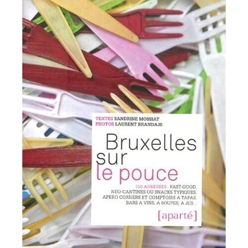 Bruxelles Sur Le Pouce - 150 Adresses : Fast-Good, Néo-Cantines Ou Snacks Typiques, Apéro Corners Et Comptoirs À Tapas, Bars À Vins, À Soupes, À Jus