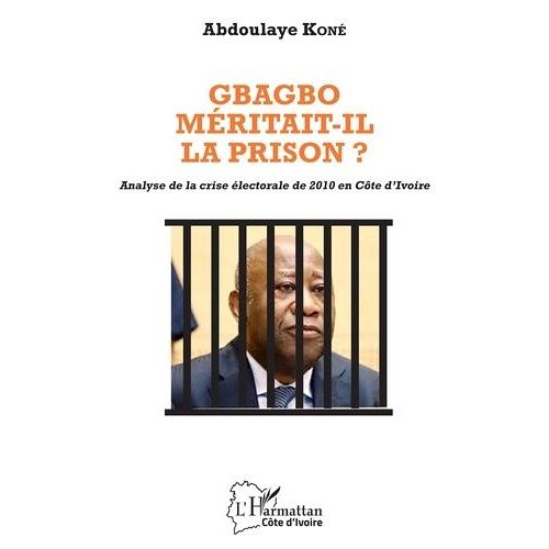Gbagbo Méritait-Il La Prison ? - Analyse De La Crise Électorale De 2010 En Côte D'ivoire