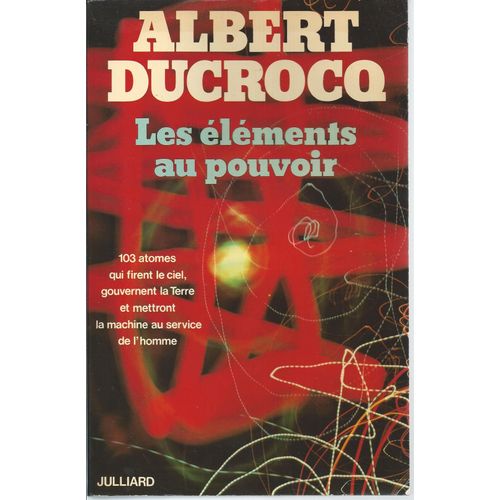 Les Éléments Au Pouvoir : 103 Atomes Qui Firent Le Ciel, Gouvernent La Terre Et Mettront La Machine Au Service De L'homme