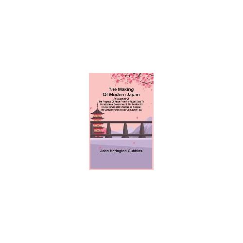 The Making Of Modern Japan; An Account Of The Progress Of Japan From Pre-Feudal Days To Constitutional Government & The Position Of A Great Power, With Chapters On Religion, The Complex Family System, Education, &c.