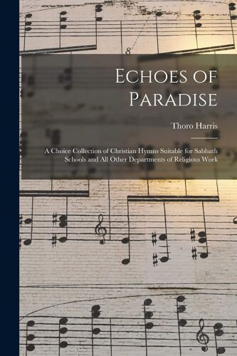 Echoes Of Paradise: A Choice Collection Of Christian Hymns Suitable For Sabbath Schools And All Other Departments Of Religious Work