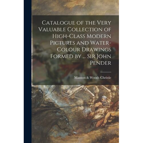 Catalogue Of The Very Valuable Collection Of High-Class Modern Pictures And Water-Colour Drawings Formed By ... Sir John Pender
