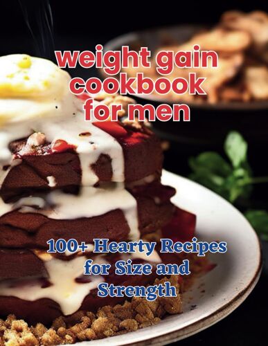 The Weight Gain Cookbook For Men: 100+ Hearty Recipes For Size And Strength