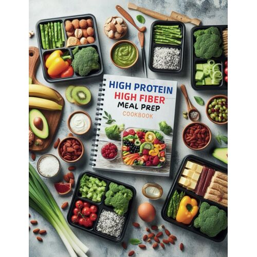 High Protein High Fiber Meal Prep Cookbook : Comprehensive Meal Prep Solutions For High Protein And High Fiber Diets That Fit Your Busy Schedule
