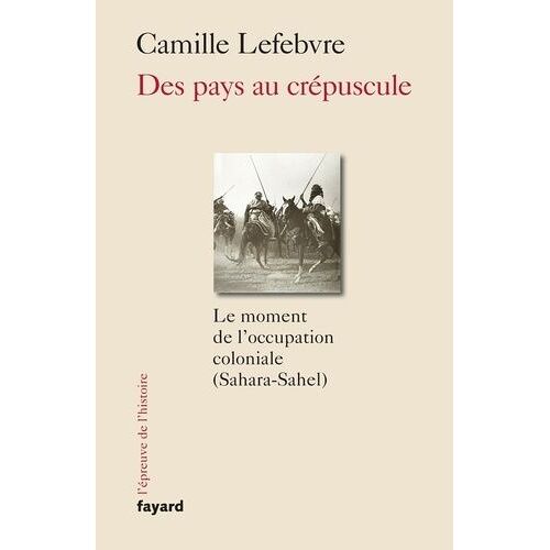 Des Pays Au Crépuscule - Le Moment De L'occupation Coloniale (Sahara-Sahel)