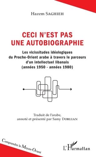 Ceci N'est Pas Une Autobiographie - Les Vicissitudes Idéologiques Du Proche-Orient Arabe À Travers Le Parcours D'un Intellectuel Libanais (Années 1950-Années 1980)