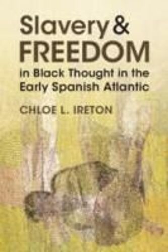 Slavery And Freedom In Black Thought In The Early Spanish Atlantic