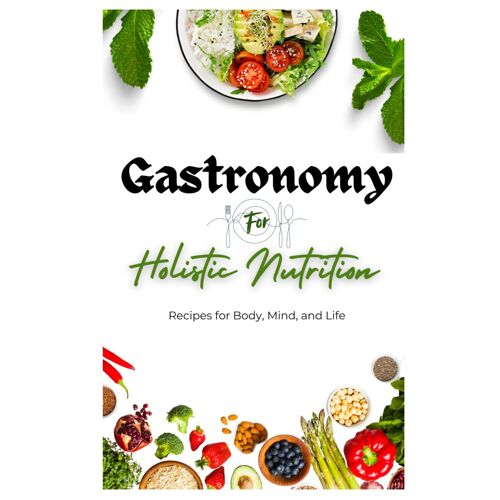 Gastronomy For Holistic Nutrition: Recipes For Body, Mind, And Life