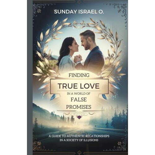 Finding True Love In A World Of False Promises: A Guide To Authentic Relationships In A Society If Illusions