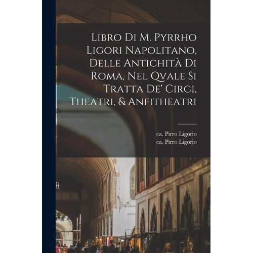 Libro Di M. Pyrrho Ligori Napolitano, Delle Antichità Di Roma, Nel Qvale Si Tratta De' Circi, Theatri, & Anfitheatri