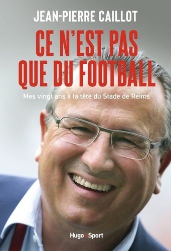 Ce N'est Pas Que Du Football - Mes Vingt Ans À La Tête Du Stade De Reims