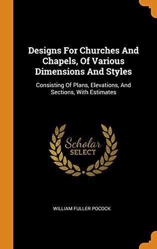 Designs For Churches And Chapels, Of Various Dimensions And Styles: Consisting Of Plans, Elevations, And Sections, With Estimates