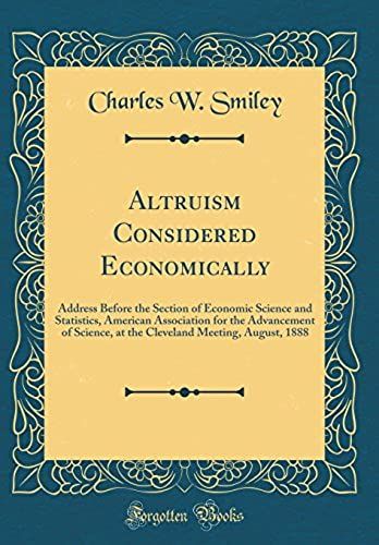 Altruism Considered Economically: Address Before The Section Of Economic Science And Statistics, American Association For The Advancement Of Science, ... Meeting, August, 1888 (Classic Reprint)