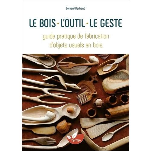Le Bois, L'outil, Le Geste - Guide Pratique De Fabrication D'objets Usuels En Bois