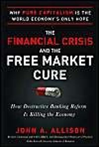 The Financial Crisis And The Free Market Cure: Why Pure Capitalism Is The World Economy's Only Hope