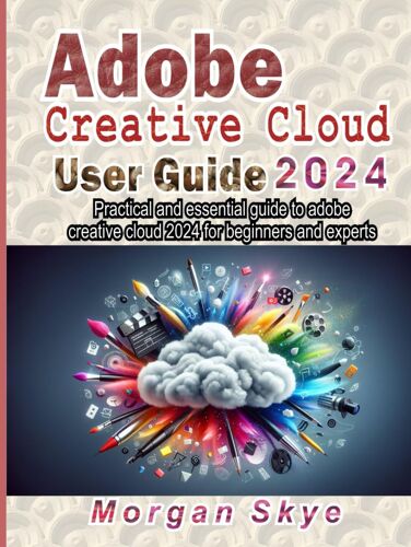 Adobe Creative Cloud 2024 User Guide: Practical And Essential Guide To Adobe Creative Cloud 2024 For Beginners And Experts