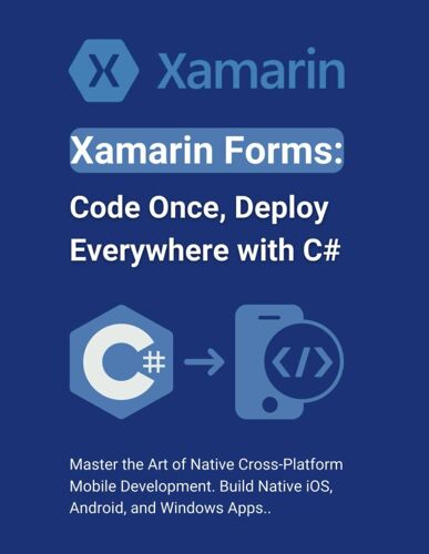 Xamarin Forms: Code Once, Deploy Everywhere With C#: Master The Art Of Native Cross-Platform Mobile Development. Build Native Ios, Android, And Windows Apps.