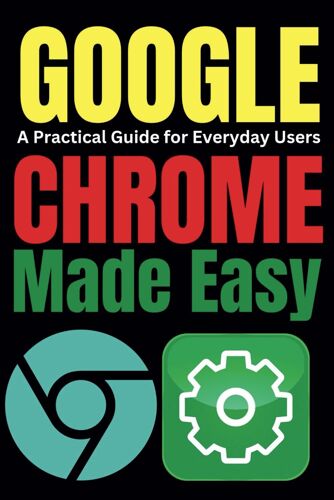 Google Chrome Made Easy: A Practical Guide For Everyday Users: 6 (Tech Tips And Hacks For Everyone)