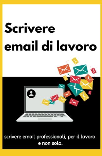 Scrivere Email Di Lavoro: Scrivere Email Professionali, Per Il Lavoro E Non Solo. (Italian Edition)