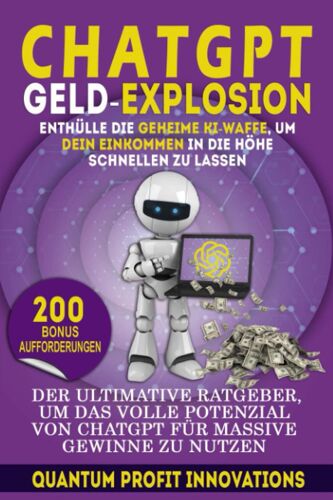 Chatgpt Geld-Explosion: Enthülle Die Geheime Ki-Waffe, Um Dein Einkommen In Die Höhe Schnellen Zu Lassen: Der Ultimative Ratgeber, Um Das Volle ... Massive Gewinne Zu Nutzen (German Edition)