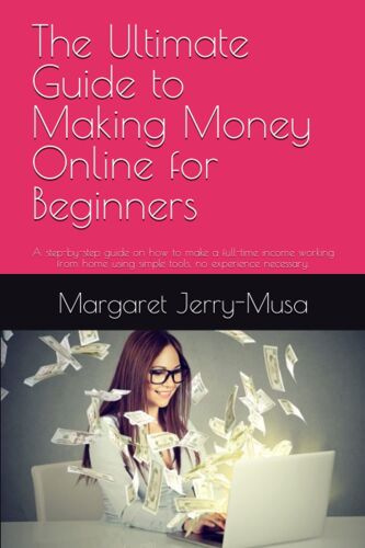 The Ultimate Guide To Making Money Online For Beginners: A Step-By-Step Guide On How To Make A Full-Time Income Working From Home Using Simple Tools, No Experience Necessary.