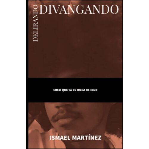Delirando, Divagando: Creo Que Ya Es Hora De Irme (Spanish Edition)