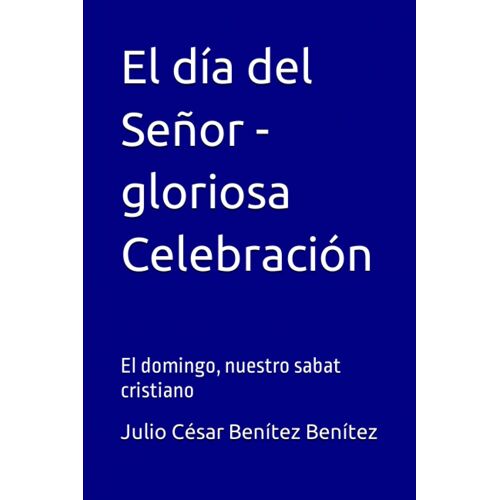 El Día Del Señor - Gloriosa Celebración: El Domingo, Nuestro Sabat Cristiano (Spanish Edition)