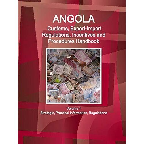 Angola Customs, Export-Import Regulations, Incentives And Procedures Handbook Volume 1 Strategic, Practical Information, Regulations