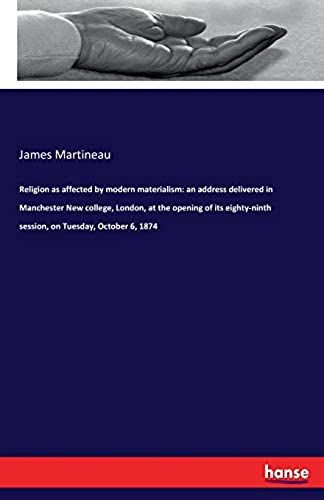 Religion As Affected By Modern Materialism: An Address Delivered In Manchester New College, London, At The Opening Of Its Eighty-Ninth Session, On Tuesday, October 6, 1874