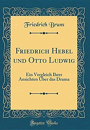 Friedrich Hebel Und Otto Ludwig: Ein Vergleich Ihrer Ansichten Ueber Das Drama (Classic Reprint)