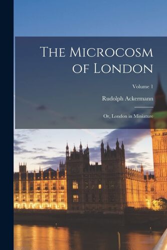 The Microcosm Of London: Or, London In Miniature; Volume 1