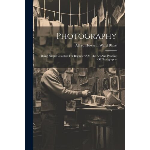 Photography: Being Simple Chapters For Beginners On The Art And Practice Of Photography