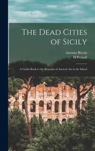 The Dead Cities Of Sicily; A Guide-Book To The Remains Of Ancient Art In The Island