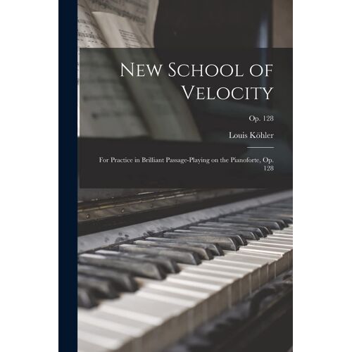 New School Of Velocity: For Practice In Brilliant Passage-Playing On The Pianoforte, Op. 128; Op. 128