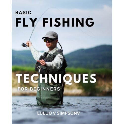 Basic Fly Fishing Techniques For Beginners: A Beginner's Guide To Quickly Learning Fly Fishing | Methods And Techniques For Fly-Fishing For People Without Any Experience