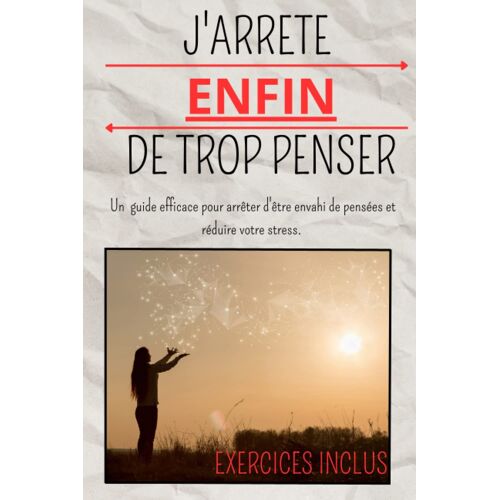 J'arrète Enfin De Trop Penser: Un Guide Efficace Pour Arrêter D'être Envahi De Pensées Et Réduire Votre Stress. (French Edition)