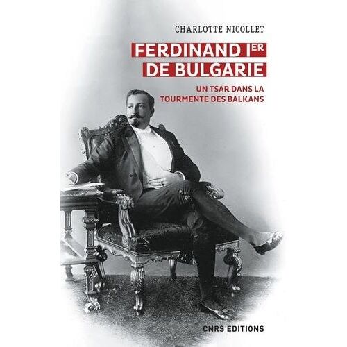 Ferdinand Ier De Bulgarie - Un Tsar Dans La Tourmente Des Balkans