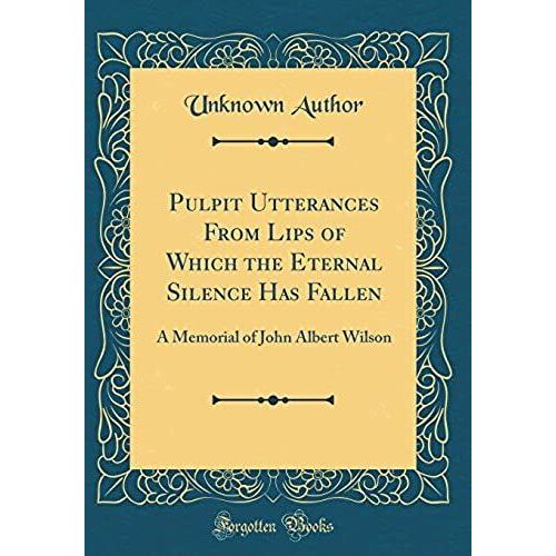 Pulpit Utterances From Lips Of Which The Eternal Silence Has Fallen: A Memorial Of John Albert Wilson (Classic Reprint)