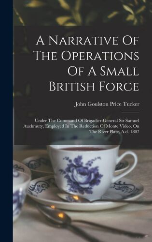 A Narrative Of The Operations Of A Small British Force: Under The Command Of Brigadier-General Sir Samuel Auchmuty, Employed In The Reduction Of Monte