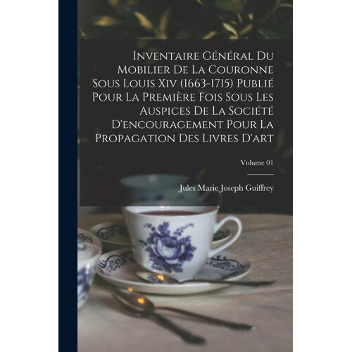 Inventaire Général Du Mobilier De La Couronne Sous Louis Xiv (1663-1715) Publié Pour La Première Fois Sous Les Auspices De La Société D'encouragement