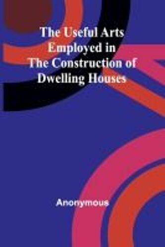 The Useful Arts Employed In The Construction Of Dwelling Houses