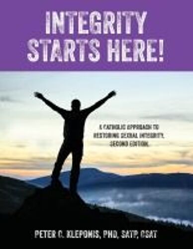 Integrity Starts Here! A Catholic Approach To Restoring Sexual Integrity. Second Edition