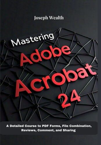 Mastering Adobe Acrobat 24: A Detailed Course To Pdf Forms, File Combination, Reviews, Comment, And Sharing (Everything Adobe Acrobat Pro Dc 2024)