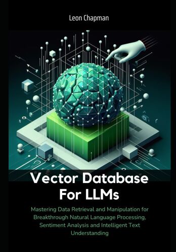 Vector Database For Llms: Mastering Data Retrieval And Manipulation For Breakthrough Natural Language Processing, Sentiment Analysis And Intelligent Text Understanding
