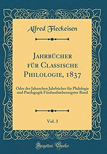 Jahrbucher Fur Classische Philologie, 1837, Vol. 3: Oder Der Jahnschen Jahrbucher Fur Philologie Und Paedagogik Funfundsiebenzigster Band (Classic Reprint)