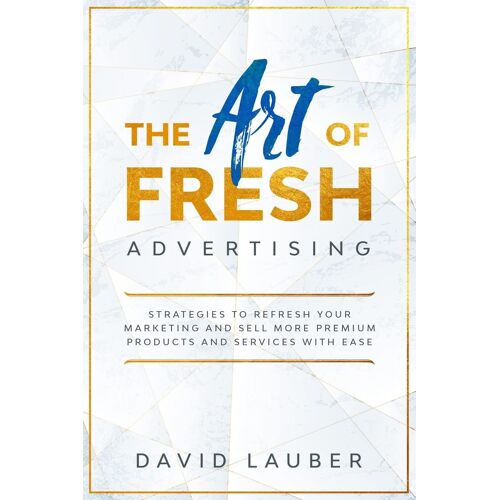 The Art Of Fresh Advertising - Strategies To Refresh Your Marketing And Sell More Premium Products And Services With Ease