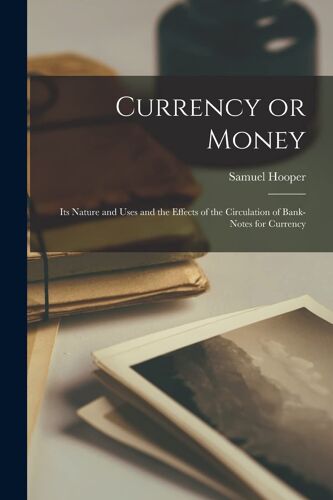Currency Or Money [Microform]: Its Nature And Uses And The Effects Of The Circulation Of Bank-Notes For Currency