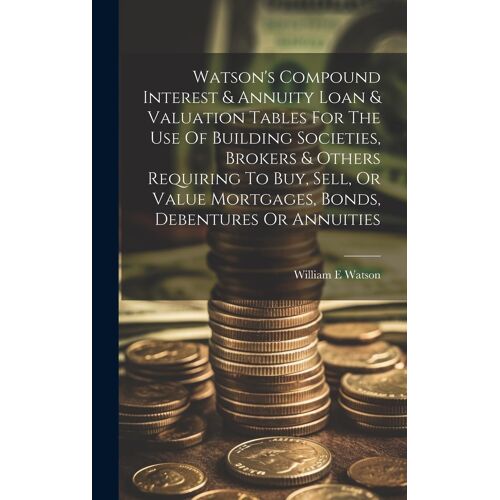 Watson's Compound Interest & Annuity Loan & Valuation Tables For The Use Of Building Societies, Brokers & Others Requiring To Buy, Sell, Or Value Mort